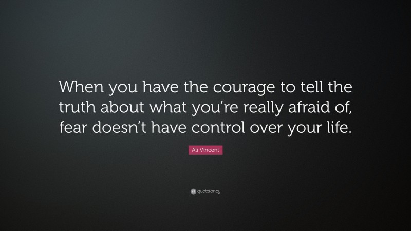 Ali Vincent Quote: “When you have the courage to tell the truth about what you’re really afraid of, fear doesn’t have control over your life.”