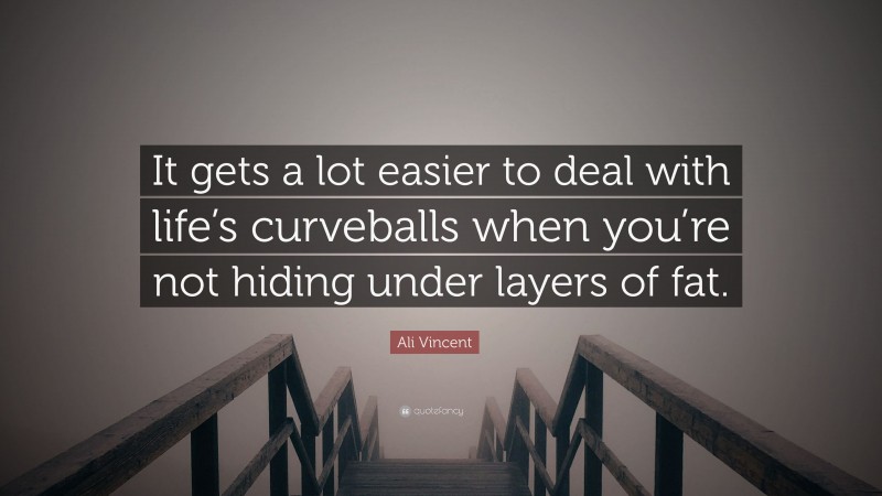 Ali Vincent Quote: “It gets a lot easier to deal with life’s curveballs when you’re not hiding under layers of fat.”