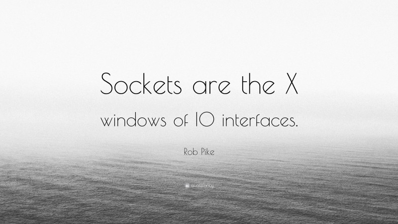 Rob Pike Quote: “Sockets are the X windows of IO interfaces.”