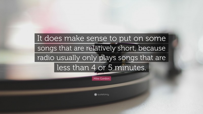 Mike Gordon Quote: “It does make sense to put on some songs that are relatively short, because radio usually only plays songs that are less than 4 or 5 minutes.”