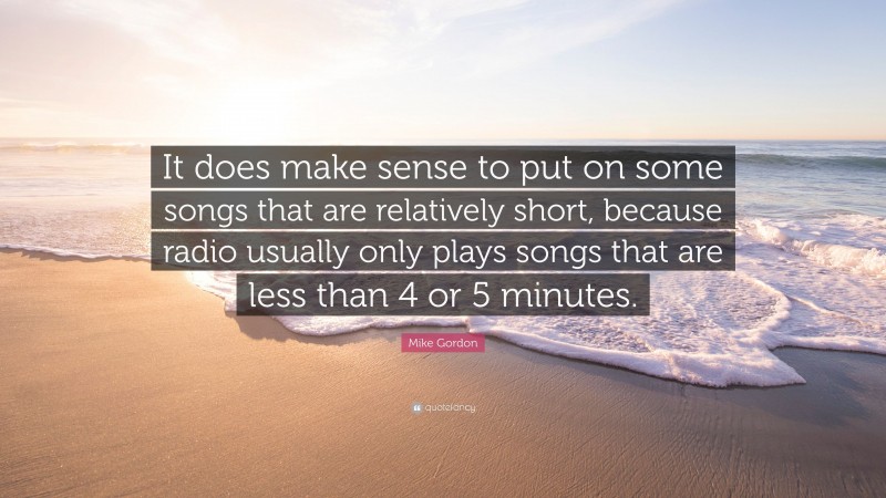 Mike Gordon Quote: “It does make sense to put on some songs that are relatively short, because radio usually only plays songs that are less than 4 or 5 minutes.”