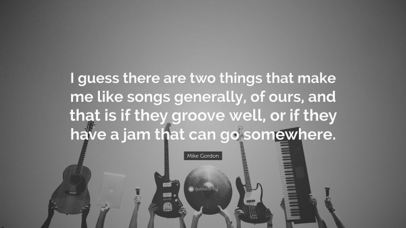 Mike Gordon Quote: “I guess there are two things that make me like songs generally, of ours, and that is if they groove well, or if they have a jam that can go somewhere.”