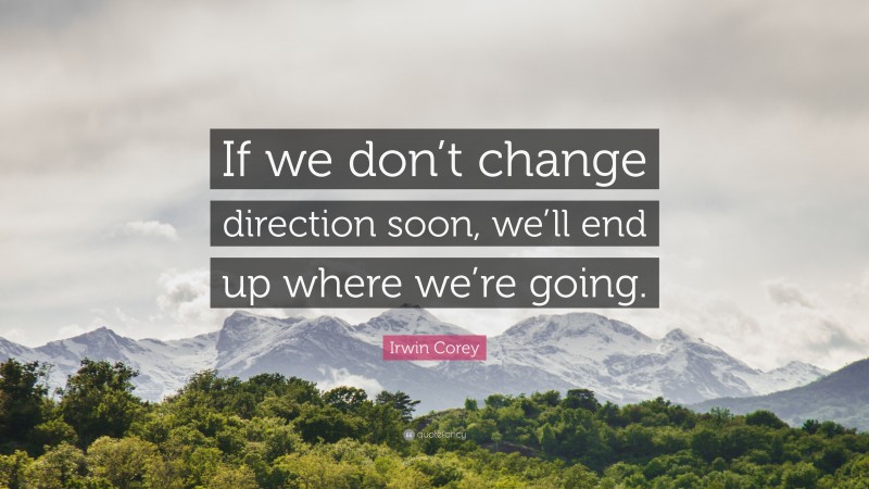 Irwin Corey Quote: “If we don’t change direction soon, we’ll end up where we’re going.”