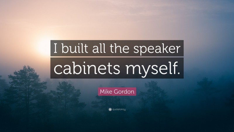 Mike Gordon Quote: “I built all the speaker cabinets myself.”