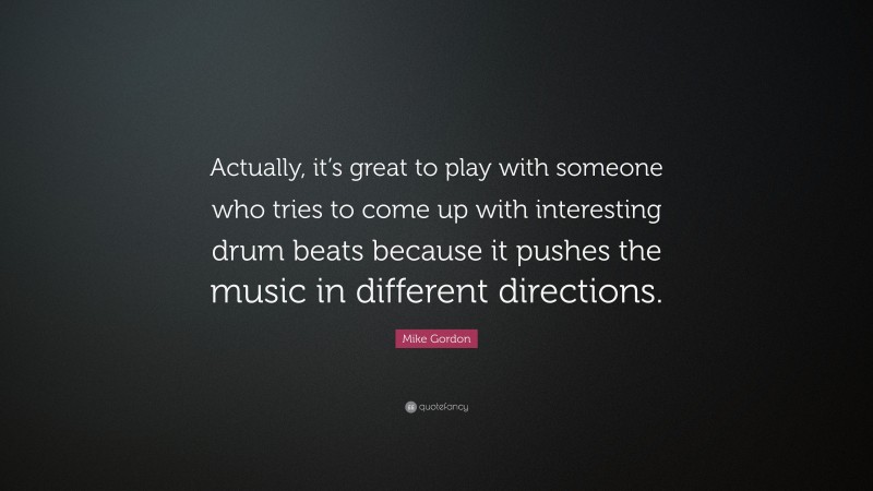 Mike Gordon Quote: “Actually, it’s great to play with someone who tries to come up with interesting drum beats because it pushes the music in different directions.”