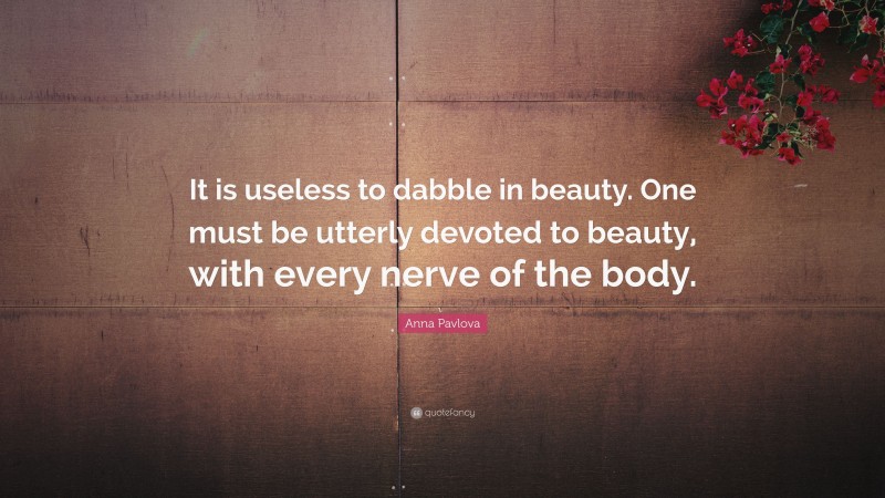 Anna Pavlova Quote: “It is useless to dabble in beauty. One must be utterly devoted to beauty, with every nerve of the body.”