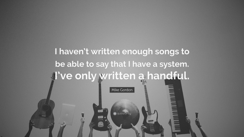 Mike Gordon Quote: “I haven’t written enough songs to be able to say that I have a system. I’ve only written a handful.”