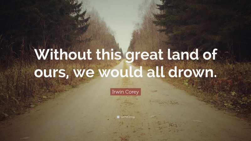 Irwin Corey Quote: “Without this great land of ours, we would all drown.”