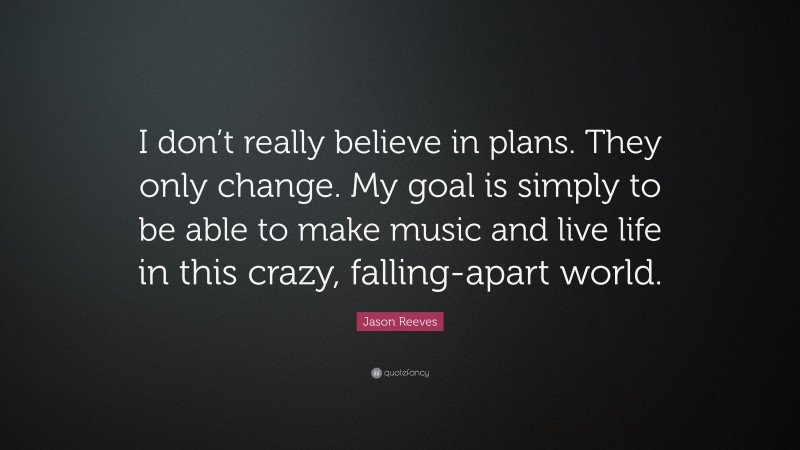 Jason Reeves Quote: “I don’t really believe in plans. They only change. My goal is simply to be able to make music and live life in this crazy, falling-apart world.”
