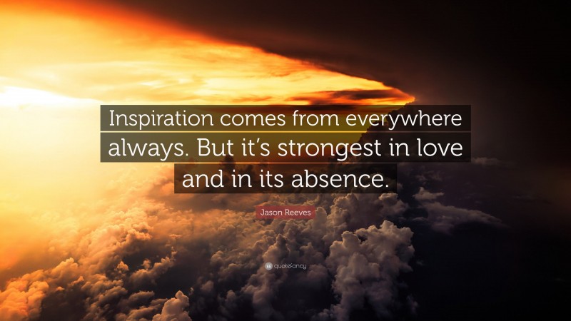 Jason Reeves Quote: “Inspiration comes from everywhere always. But it’s strongest in love and in its absence.”