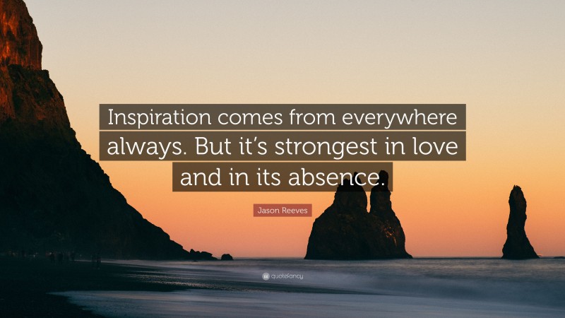 Jason Reeves Quote: “Inspiration comes from everywhere always. But it’s strongest in love and in its absence.”