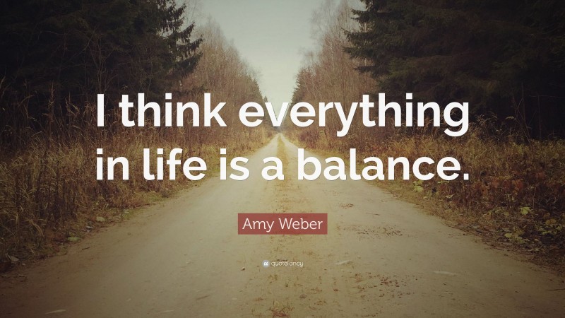 Amy Weber Quote: “I think everything in life is a balance.”