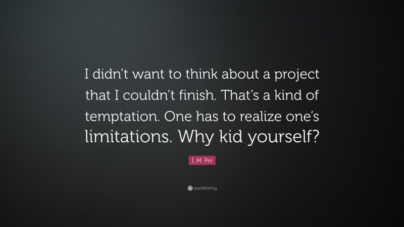 I. M. Pei Quote: “I didn’t want to think about a project that I couldn’t finish. That’s a kind of temptation. One has to realize one’s limitations. Why kid yourself?”