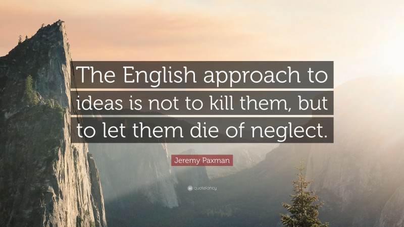 Jeremy Paxman Quote: “The English approach to ideas is not to kill them, but to let them die of neglect.”