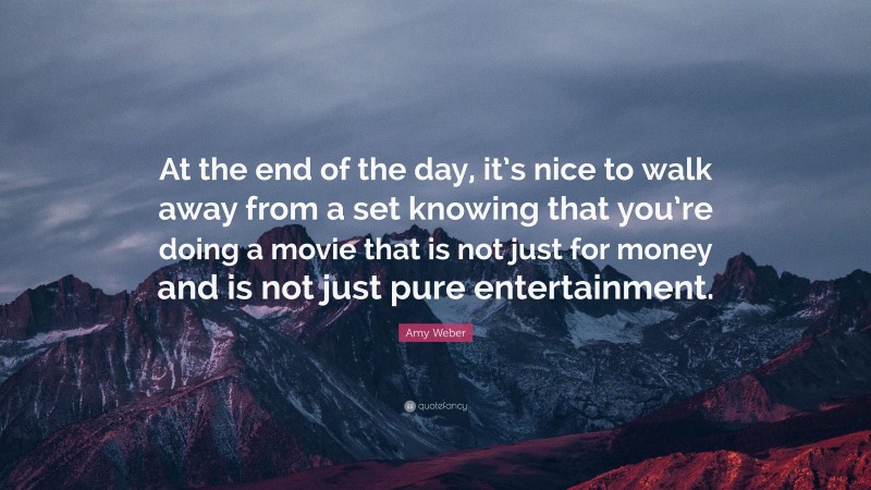 Amy Weber Quote: “At the end of the day, it’s nice to walk away from a set knowing that you’re doing a movie that is not just for money and is not just pure entertainment.”