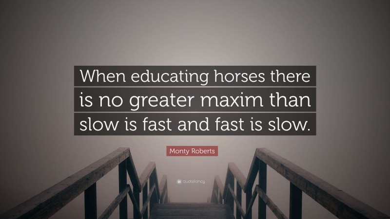 Monty Roberts Quote: “When educating horses there is no greater maxim than slow is fast and fast is slow.”