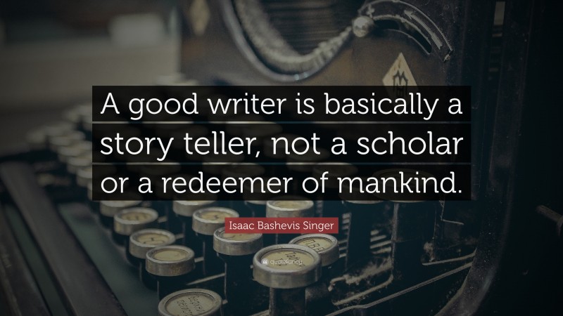 Isaac Bashevis Singer Quote: “A good writer is basically a story teller, not a scholar or a redeemer of mankind.”