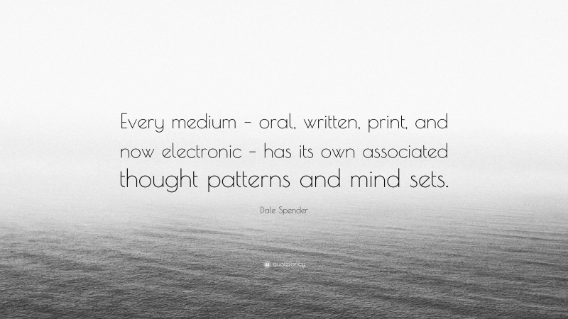 Dale Spender Quote: “Every medium – oral, written, print, and now electronic – has its own associated thought patterns and mind sets.”