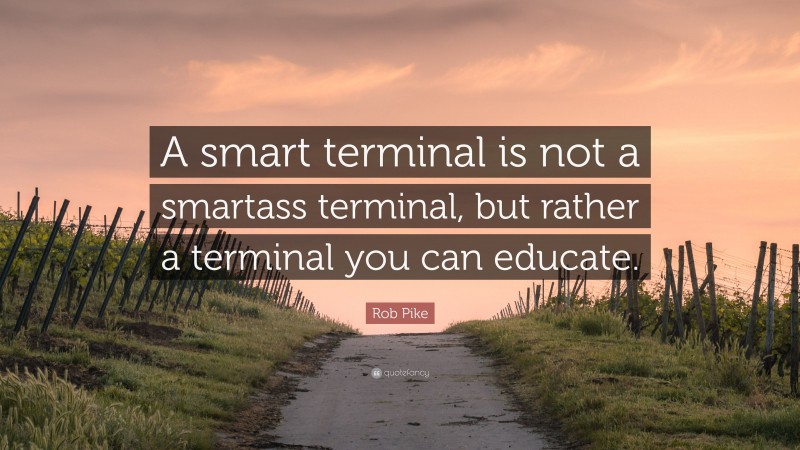 Rob Pike Quote: “A smart terminal is not a smartass terminal, but rather a terminal you can educate.”