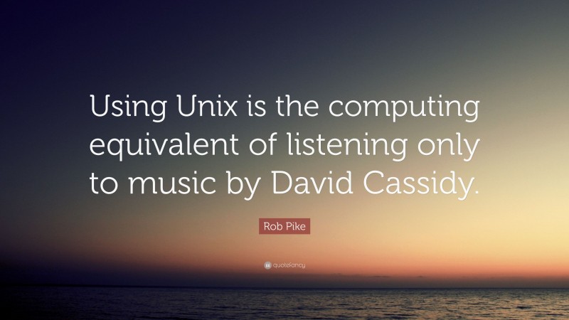 Rob Pike Quote: “Using Unix is the computing equivalent of listening only to music by David Cassidy.”