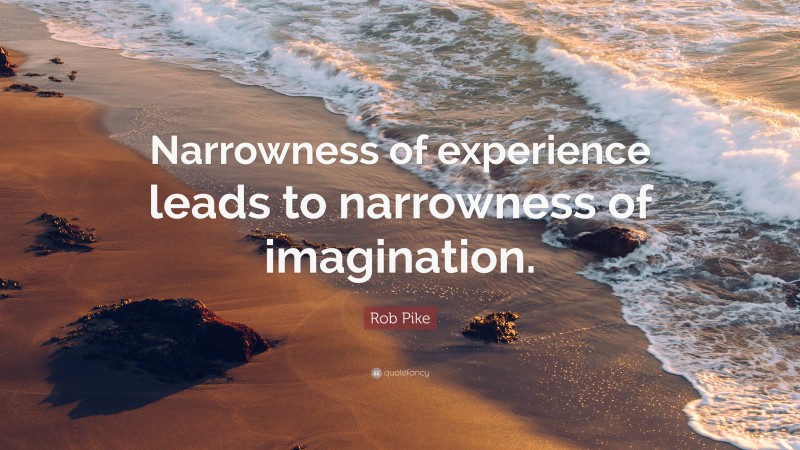 Rob Pike Quote: “Narrowness of experience leads to narrowness of imagination.”
