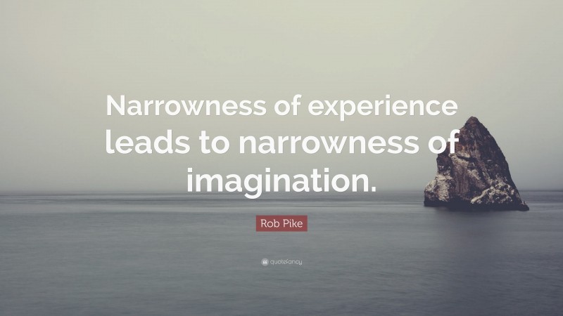 Rob Pike Quote: “Narrowness of experience leads to narrowness of imagination.”