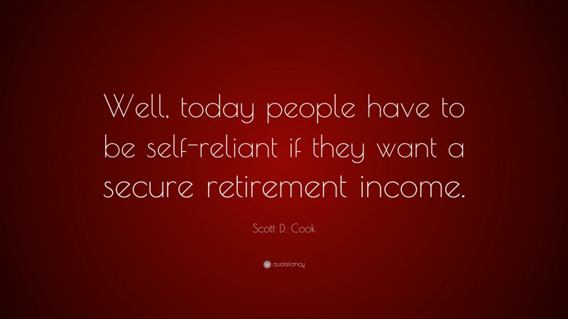 Scott D. Cook Quote: “Well, today people have to be self-reliant if they want a secure retirement income.”