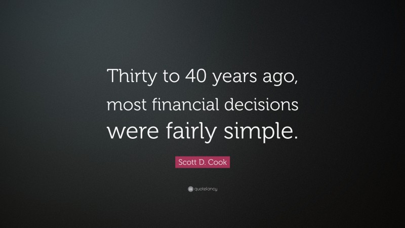 Scott D. Cook Quote: “Thirty to 40 years ago, most financial decisions were fairly simple.”