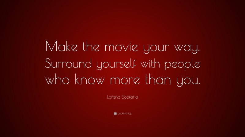 Lorene Scafaria Quote: “Make the movie your way. Surround yourself with people who know more than you.”