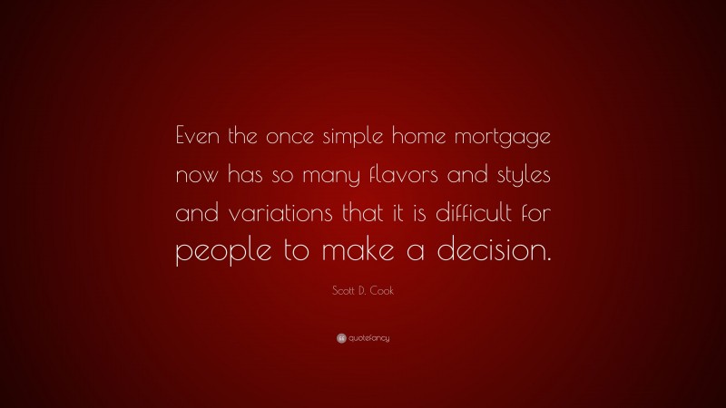 Scott D. Cook Quote: “Even the once simple home mortgage now has so many flavors and styles and variations that it is difficult for people to make a decision.”