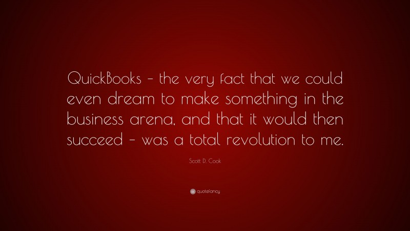 Scott D. Cook Quote: “QuickBooks – the very fact that we could even dream to make something in the business arena, and that it would then succeed – was a total revolution to me.”