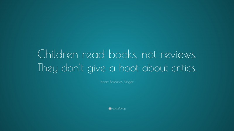 Isaac Bashevis Singer Quote: “Children read books, not reviews. They don’t give a hoot about critics.”