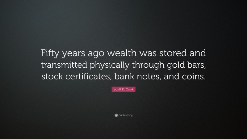 Scott D. Cook Quote: “Fifty years ago wealth was stored and transmitted physically through gold bars, stock certificates, bank notes, and coins.”