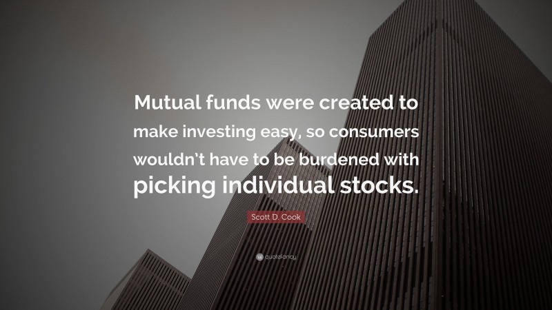 Scott D. Cook Quote: “Mutual funds were created to make investing easy, so consumers wouldn’t have to be burdened with picking individual stocks.”