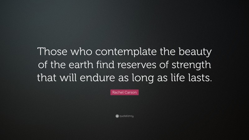 Rachel Carson Quote: “Those who contemplate the beauty of the earth find reserves of strength that will endure as long as life lasts.”
