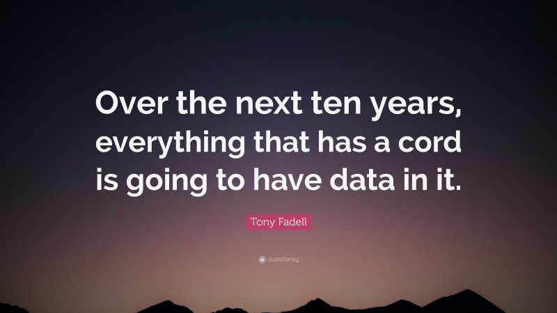 Tony Fadell Quote: “Over the next ten years, everything that has a cord is going to have data in it.”