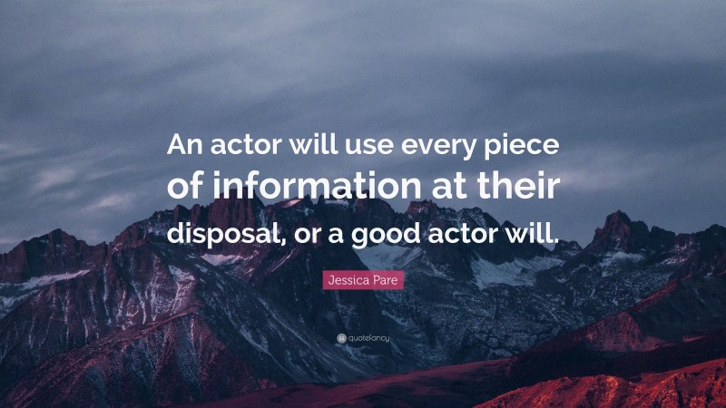 Jessica Pare Quote: “An actor will use every piece of information at their disposal, or a good actor will.”