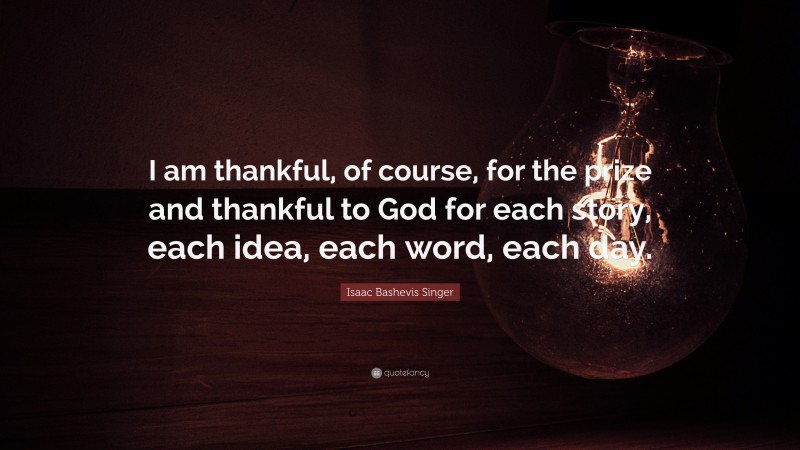 Isaac Bashevis Singer Quote: “I am thankful, of course, for the prize and thankful to God for each story, each idea, each word, each day.”