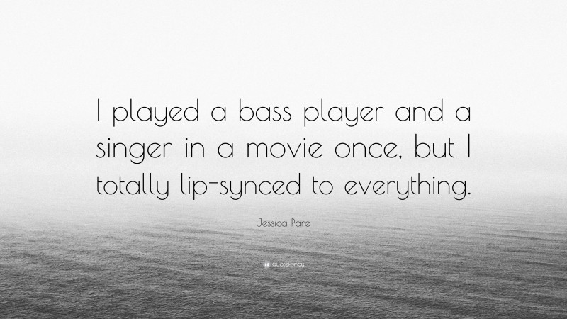 Jessica Pare Quote: “I played a bass player and a singer in a movie once, but I totally lip-synced to everything.”