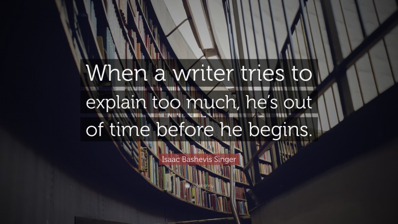 Isaac Bashevis Singer Quote: “When a writer tries to explain too much, he’s out of time before he begins.”