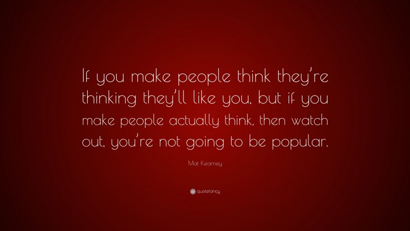 Mat Kearney Quote: “If you make people think they’re thinking they’ll like you, but if you make people actually think, then watch out, you’re not going to be popular.”