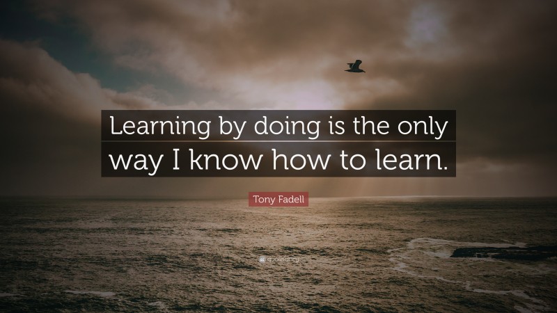 Tony Fadell Quote: “learning By Doing Is The Only Way I Know How To Learn.”