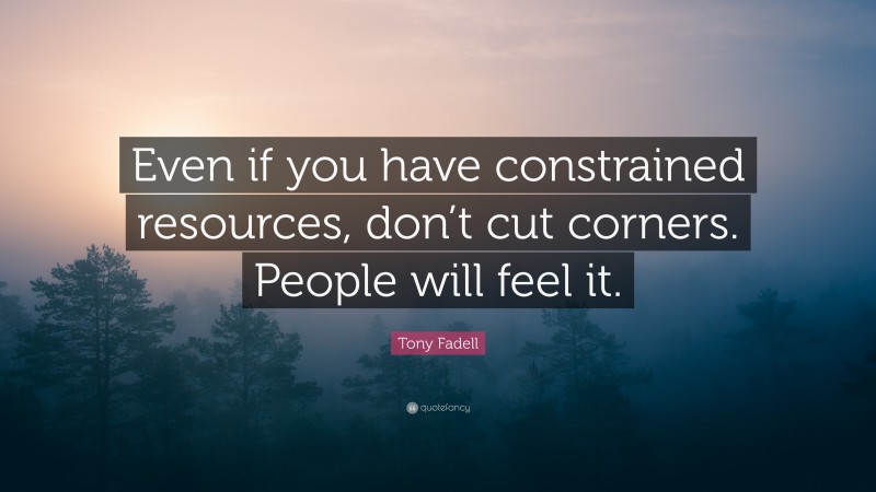 Tony Fadell Quote: “Even if you have constrained resources, don’t cut corners. People will feel it.”