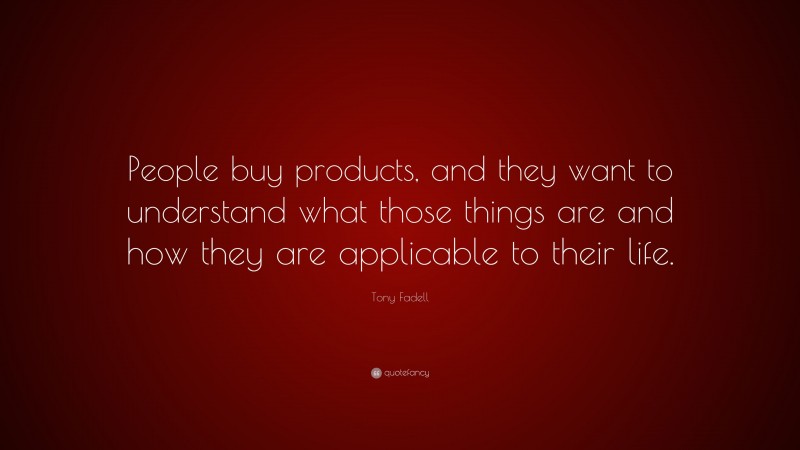 Tony Fadell Quote: “People buy products, and they want to understand what those things are and how they are applicable to their life.”