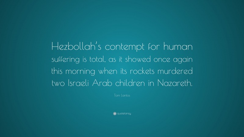 Tom Lantos Quote: “Hezbollah’s contempt for human suffering is total, as it showed once again this morning when its rockets murdered two Israeli Arab children in Nazareth.”