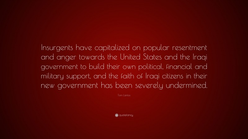 Tom Lantos Quote: “Insurgents have capitalized on popular resentment and anger towards the United States and the Iraqi government to build their own political, financial and military support, and the faith of Iraqi citizens in their new government has been severely undermined.”