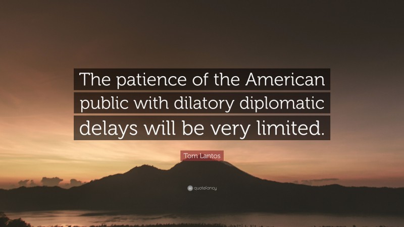 Tom Lantos Quote: “The patience of the American public with dilatory diplomatic delays will be very limited.”