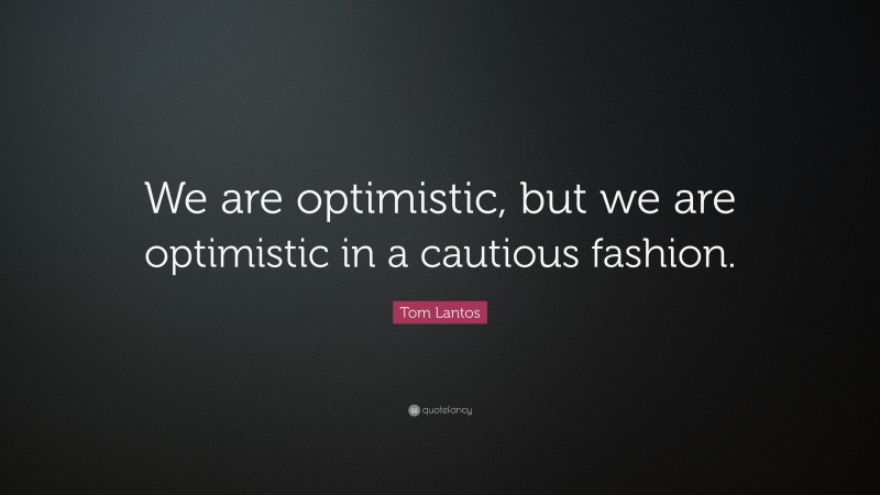 Tom Lantos Quote: “We are optimistic, but we are optimistic in a cautious fashion.”