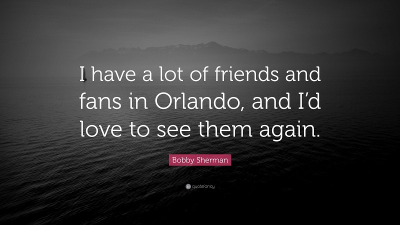 Bobby Sherman Quote: “I have a lot of friends and fans in Orlando, and I’d love to see them again.”