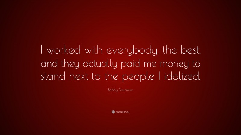 Bobby Sherman Quote: “I worked with everybody, the best, and they actually paid me money to stand next to the people I idolized.”